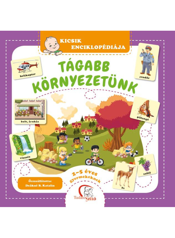 TÁGABB KÖRNYEZETÜNK - KICSIK ENCIKLOPÉDIÁJA (2-5 ÉVES GYERMEKEKNEK) TÁGABB KÖRNYEZETÜNK - KICSIK ENCIKLOPÉDIÁJA (2-5 ÉVES GYERMEKEKNEK)