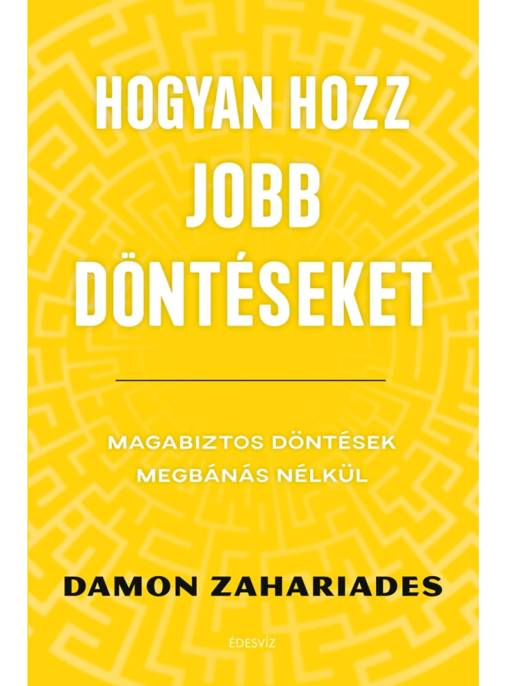HOGYAN HOZZ JOBB DÖNTÉSEKET - MAGABIZTOS DÖNTÉSEK MEGBÁNÁS NÉLKÜL HOGYAN HOZZ JOBB DÖNTÉSEKET - MAGABIZTOS DÖNTÉSEK MEGBÁNÁS NÉLKÜL