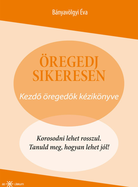 ÖREGEDJ SIKERESEN! - KEZDŐ ÖREGEDŐK KÉZIKÖNYVE