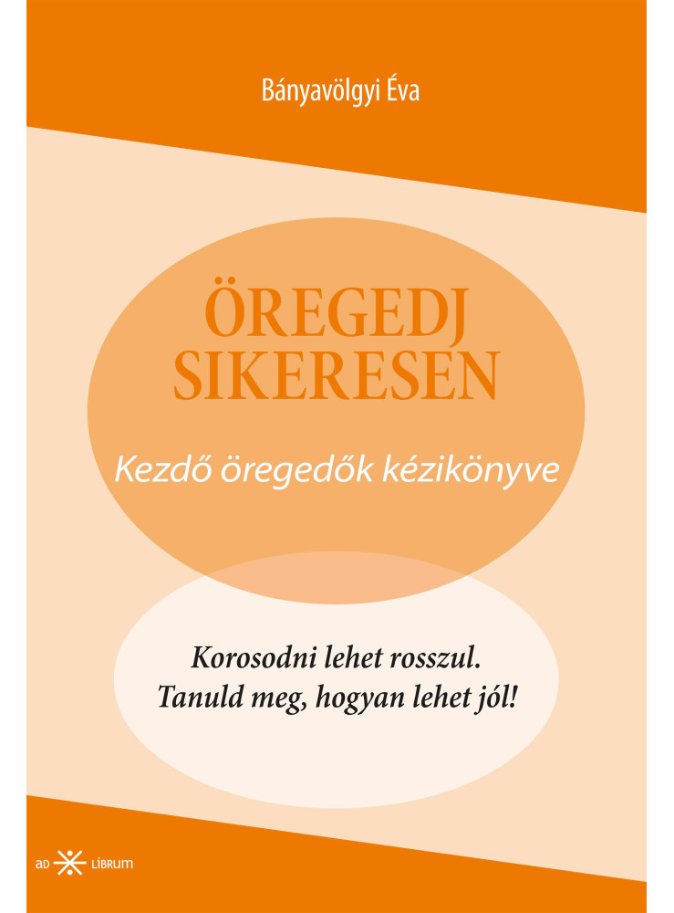 ÖREGEDJ SIKERESEN! - KEZDŐ ÖREGEDŐK KÉZIKÖNYVE ÖREGEDJ SIKERESEN! - KEZDŐ ÖREGEDŐK KÉZIKÖNYVE