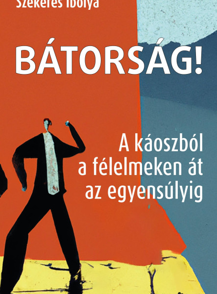 BÁTORSÁG! A KÁOSZBÓL A FÉLELMEKEN ÁT AZ EGYENSÚLYIG