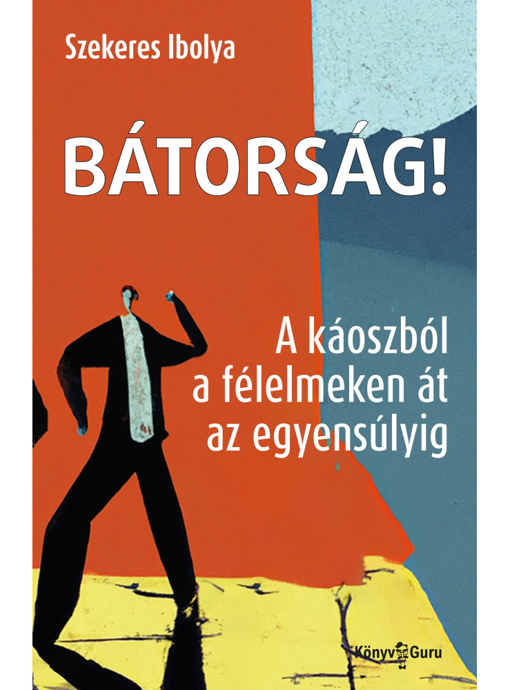 BÁTORSÁG! A KÁOSZBÓL A FÉLELMEKEN ÁT AZ EGYENSÚLYIG BÁTORSÁG! A KÁOSZBÓL A FÉLELMEKEN ÁT AZ EGYENSÚLYIG