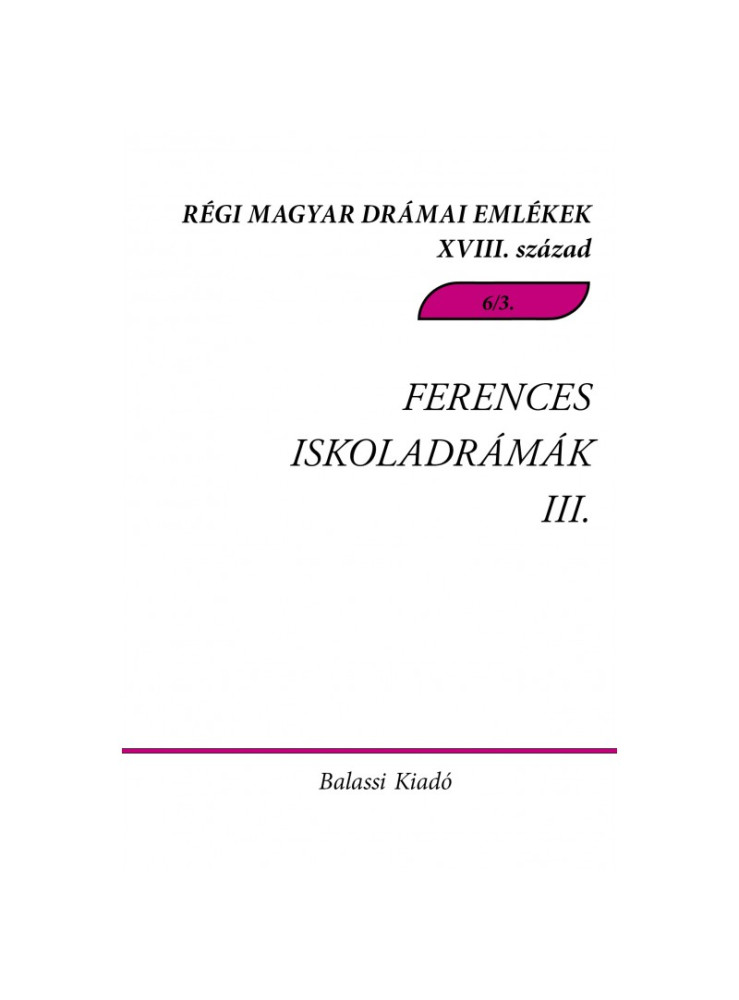 FERENCES ISKOLADRÁMÁK III. - RÉGI MAGYAR DRÁMAI EMLÉKEK XVIII. SZÁZAD 6/3. FERENCES ISKOLADRÁMÁK III. - RÉGI MAGYAR DRÁMAI EMLÉKEK XVIII. SZÁZAD 6/3.