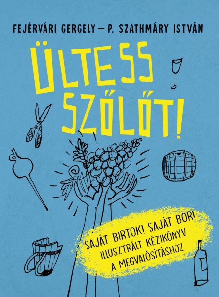 ÜLTESS SZŐLŐT! SAJÁT BIRTOK! SAJÁT BOR! ILLUSZTRÁLT KÉZIKÖNYV A MEGVALÓSÍTÁSHOZ