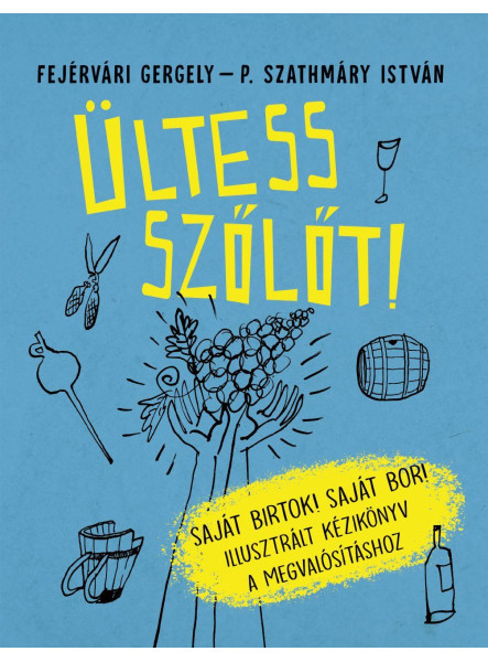 ÜLTESS SZŐLŐT! SAJÁT BIRTOK! SAJÁT BOR! ILLUSZTRÁLT KÉZIKÖNYV A MEGVALÓSÍTÁSHOZ ÜLTESS SZŐLŐT! SAJÁT BIRTOK! SAJÁT BOR! ILLUSZTRÁLT KÉZIKÖNYV A MEGVALÓSÍTÁSHOZ