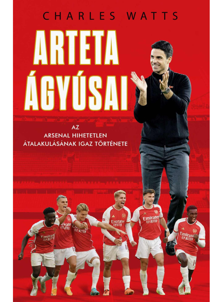 ARTETA ÁGYÚSAI - AZ ARSENAL HIHETETLEN ÁTALAKULÁSÁNAK IGAZ TÖRTÉNETE ARTETA ÁGYÚSAI - AZ ARSENAL HIHETETLEN ÁTALAKULÁSÁNAK IGAZ TÖRTÉNETE