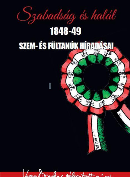 SZABADSÁG ÉS HALÁL 1848-49 - SZEM- ÉS FÜLTANÚK HÍRADÁSAI