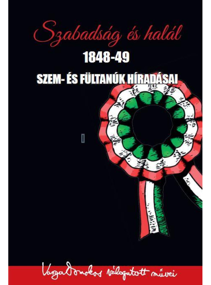 SZABADSÁG ÉS HALÁL 1848-49 - SZEM- ÉS FÜLTANÚK HÍRADÁSAI