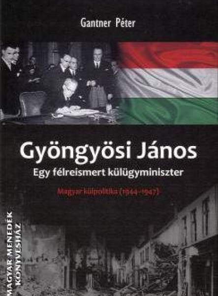 GYÖNGYÖSI JÁNOS - EGY FÉLREISMERT KÜLÜGYMINISZTER -  MAGYAR KÜLPOLITIKA 1944-194