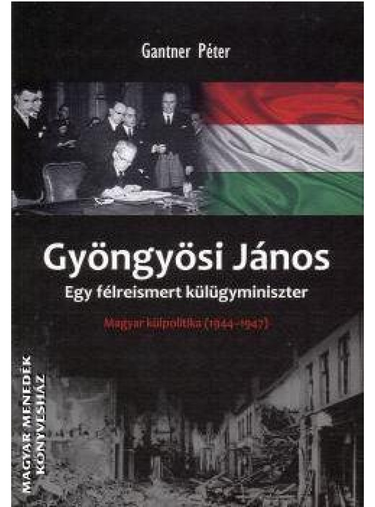 GYÖNGYÖSI JÁNOS - EGY FÉLREISMERT KÜLÜGYMINISZTER - MAGYAR KÜLPOLITIKA 1944-194 GYÖNGYÖSI JÁNOS - EGY FÉLREISMERT KÜLÜGYMINISZTER - MAGYAR KÜLPOLITIKA 1944-194