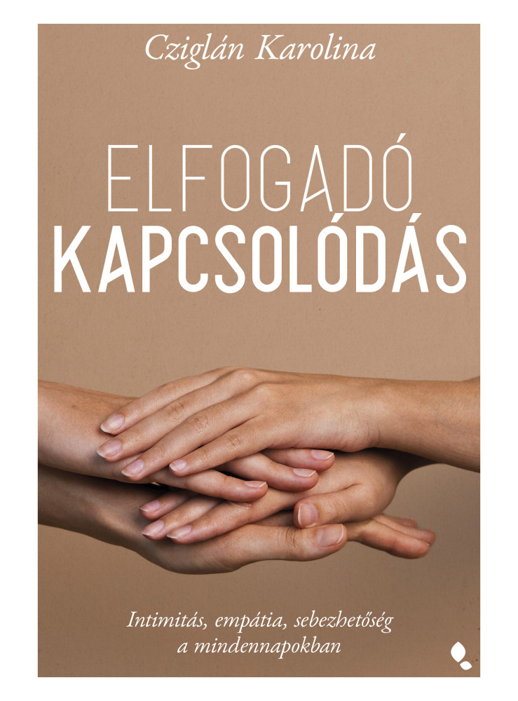 ELFOGADÓ KAPCSOLÓDÁS - INTIMITÁS, EMPÁTIA, SEBEZHETŐSÉG A MINDENNAPOKBAN ELFOGADÓ KAPCSOLÓDÁS - INTIMITÁS, EMPÁTIA, SEBEZHETŐSÉG A MINDENNAPOKBAN