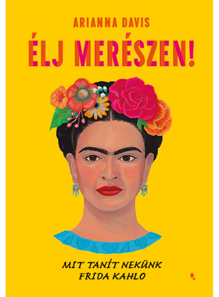 ÉLJ MERÉSZEN! - MIT TANÍT NEKÜNK FRIDA KAHLO ÉLJ MERÉSZEN! - MIT TANÍT NEKÜNK FRIDA KAHLO