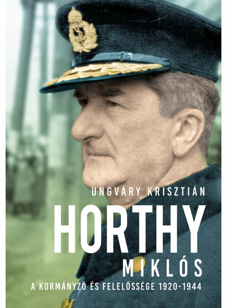 HORTHY MIKLÓS - A KORMÁNYZÓ ÉS FELELŐSSÉGE 1920-1944