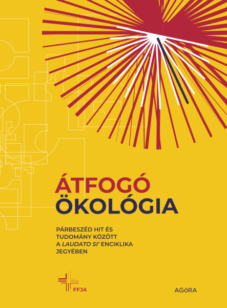 ÁTFOGÓ ÖKOLÓGIA - PÁRBESZÉD HIT ÉS TUDOMÁNY KÖZÖTT A LAUDATO SI' ENCIKLIKA JEGYÉ