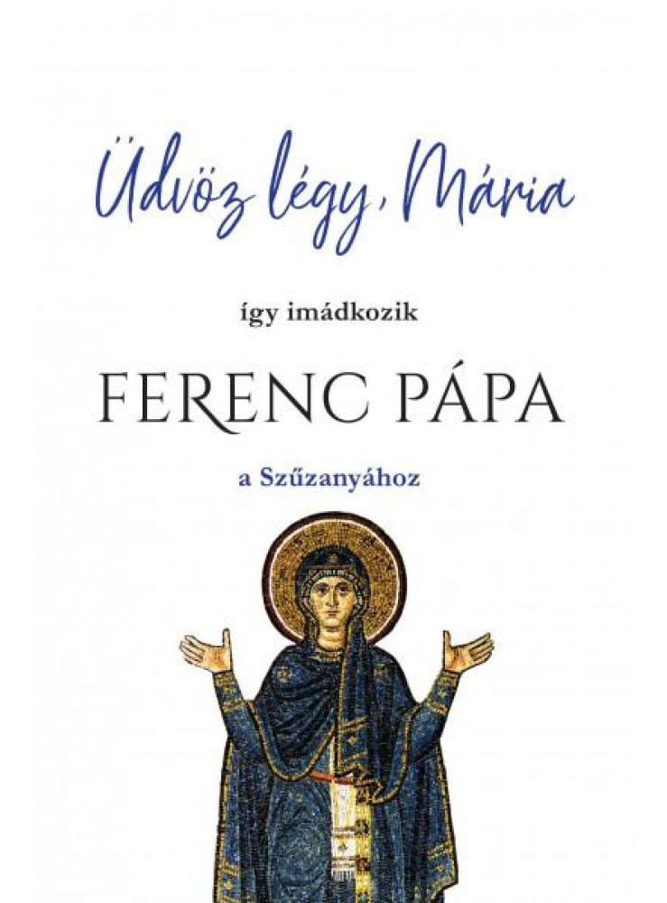 ÜDVÖZ LÉGY, MÁRIA - ÍGY IMÁDKOZIK FERENC PÁPA A SZŰZANYÁHOZ