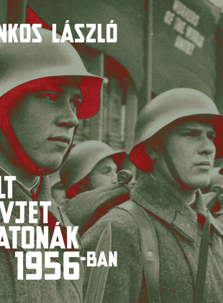 ÁTÁLLT SZOVJET KATONÁK 1956-BAN - TÉNYEK ÉS LEGENDÁK