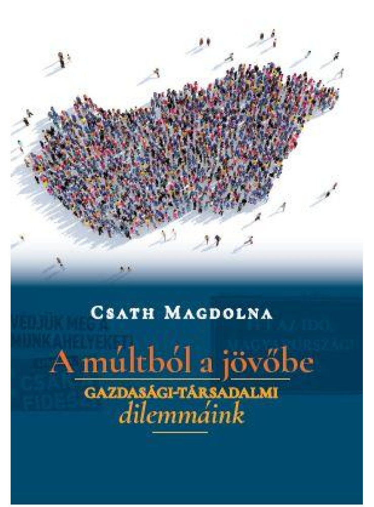 A MÚLTBÓL A JÖVŐBE - GAZDASÁGI-TÁRSADALMI DILEMMÁINK A MÚLTBÓL A JÖVŐBE - GAZDASÁGI-TÁRSADALMI DILEMMÁINK