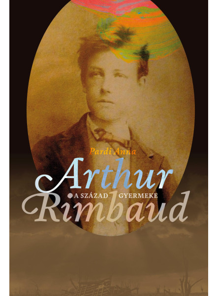 A SZÁZAD GYERMEKE - ARTHUR RIMBAUD A SZÁZAD GYERMEKE - ARTHUR RIMBAUD