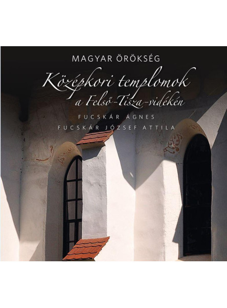 KÖZÉPKORI TEMPLOMOK A FELSŐ-TISZA-VIDÉKEN - MAGYAR ÖRÖKSÉG