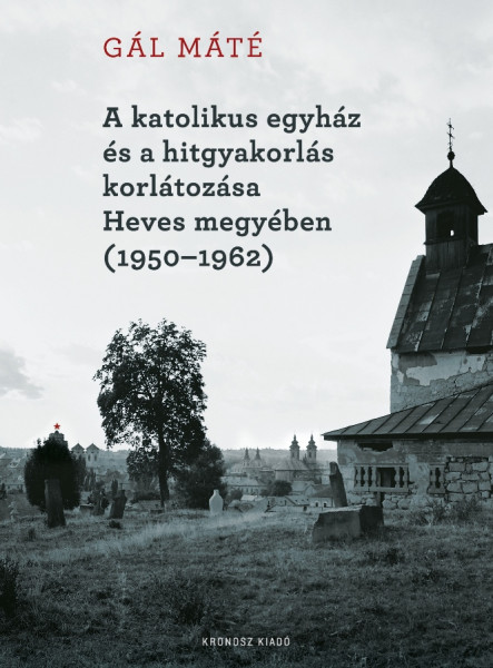 A KATOLIKUS EGYHÁZ ÉS A HITGYAKORLÁS KORLÁTOZÁSA HEVES MEGYÉBEN (1950-1962)