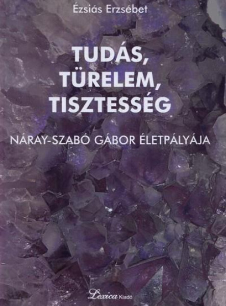 TUDÁS, TÜRELEM, TISZTESSÉG - NÁRAY-SZABÓ GÁBOR ÉLETPÁLYÁJA