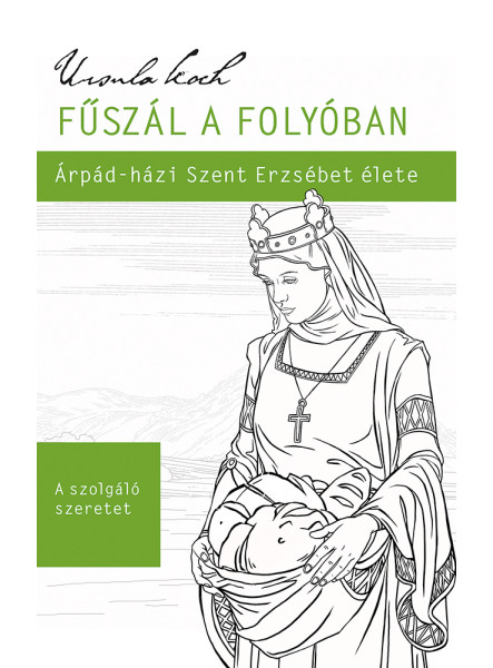 FŰSZÁL A FOLYÓBAN - ÁRPÁD-HÁZI SZENT ERZSÉBET ÉLETE