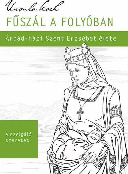 FŰSZÁL A FOLYÓBAN - ÁRPÁD-HÁZI SZENT ERZSÉBET ÉLETE