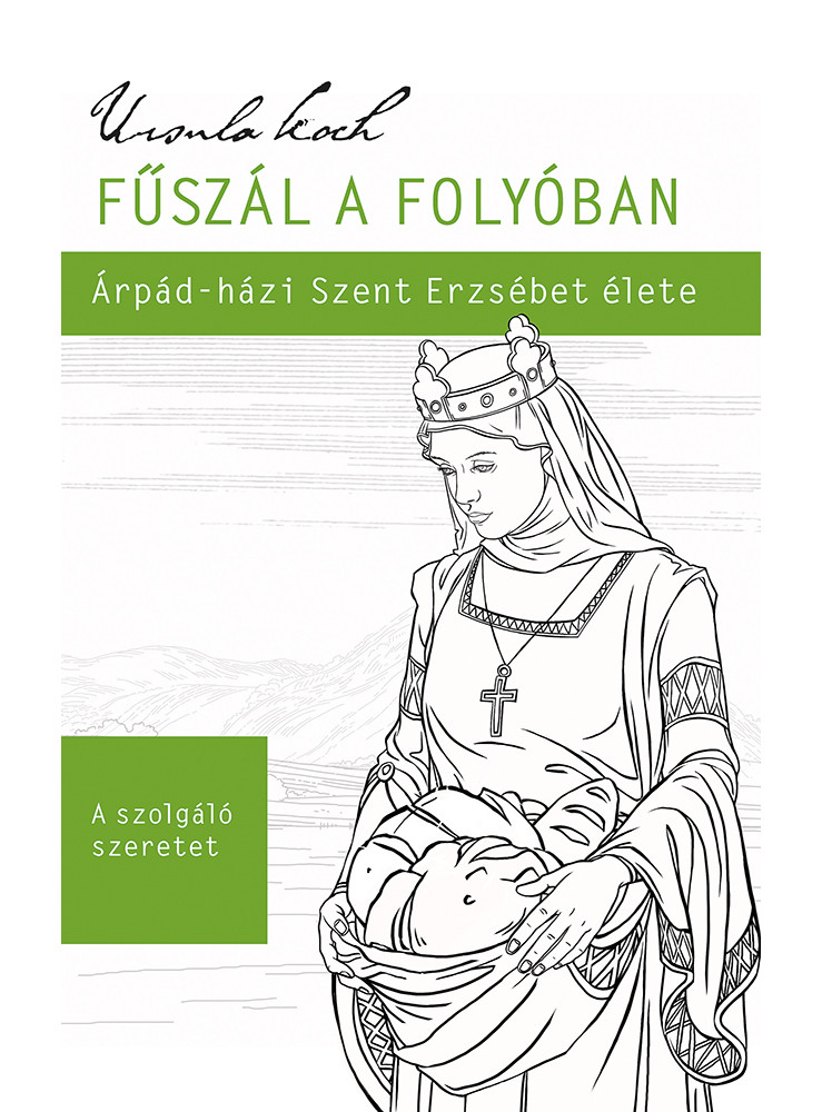 FŰSZÁL A FOLYÓBAN - ÁRPÁD-HÁZI SZENT ERZSÉBET ÉLETE FŰSZÁL A FOLYÓBAN - ÁRPÁD-HÁZI SZENT ERZSÉBET ÉLETE