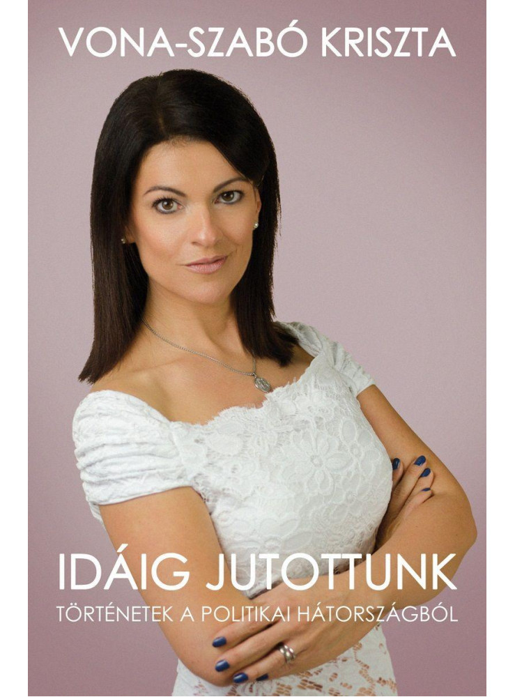 IDÁIG JUTOTTUNK - TÖRTÉNETEK A POLITIKAI HÁTORSZÁGBÓL IDÁIG JUTOTTUNK - TÖRTÉNETEK A POLITIKAI HÁTORSZÁGBÓL