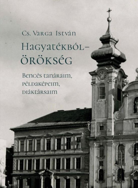 HAGYATÉKBÓL  ÖRÖKSÉG. BENCÉS TANÁRAIM, PÉLDAKÉPEIM, DIÁKTÁRSAIM (MÁSODIK, JAVÍT