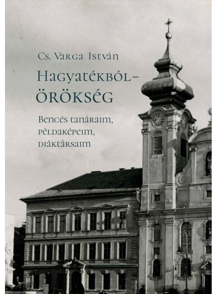 HAGYATÉKBÓL ÖRÖKSÉG. BENCÉS TANÁRAIM, PÉLDAKÉPEIM, DIÁKTÁRSAIM (MÁSODIK, JAVÍT HAGYATÉKBÓL ÖRÖKSÉG. BENCÉS TANÁRAIM, PÉLDAKÉPEIM, DIÁKTÁRSAIM (MÁSODIK, JAVÍT