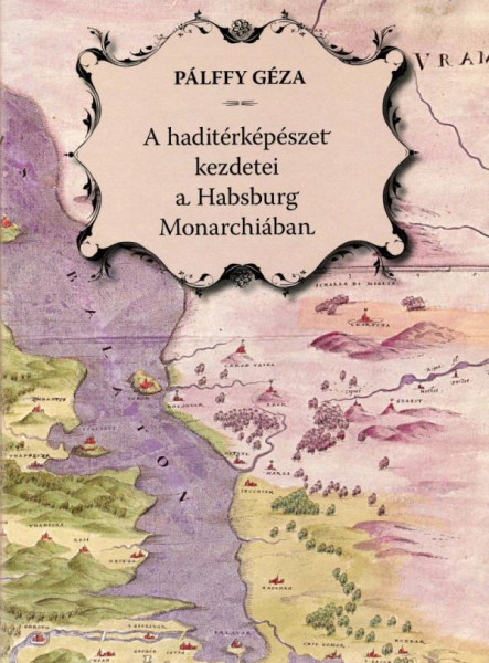 A HADITÉRKÉPÉSZET KEZDETEI A HABSBURG MONARCHIÁBAN - MAGYAR-NÉMET - CD-VEL