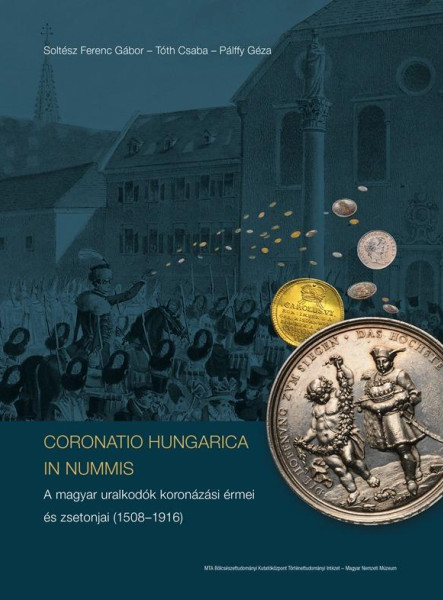 CORONATIO HUNGARICA IN NUMMIS A MAGYAR URALKODÓK KORONÁZÁSI ÉRMEI ÉS ZSETONJAI