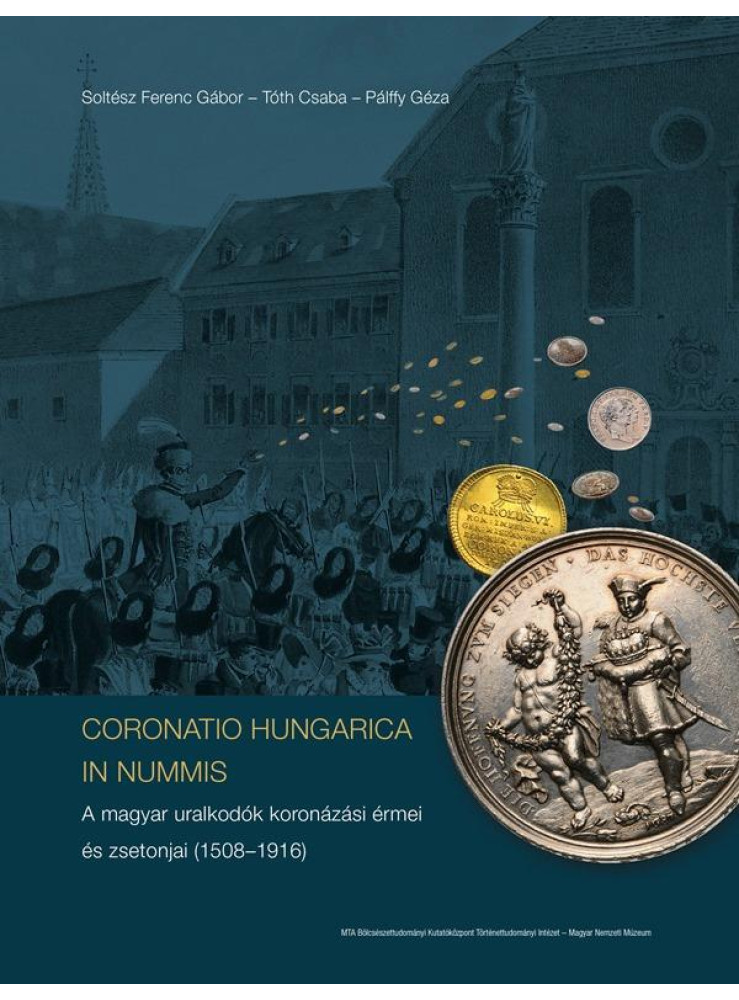 CORONATIO HUNGARICA IN NUMMIS A MAGYAR URALKODÓK KORONÁZÁSI ÉRMEI ÉS ZSETONJAI CORONATIO HUNGARICA IN NUMMIS A MAGYAR URALKODÓK KORONÁZÁSI ÉRMEI ÉS ZSETONJAI