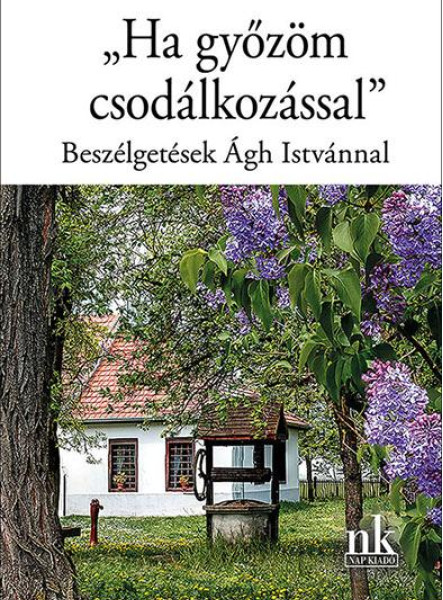 HA GYŐZÖM CSODÁLKOZÁSSAL -  BESZÉLGETÉSEK ÁGH ISTVÁNNAL