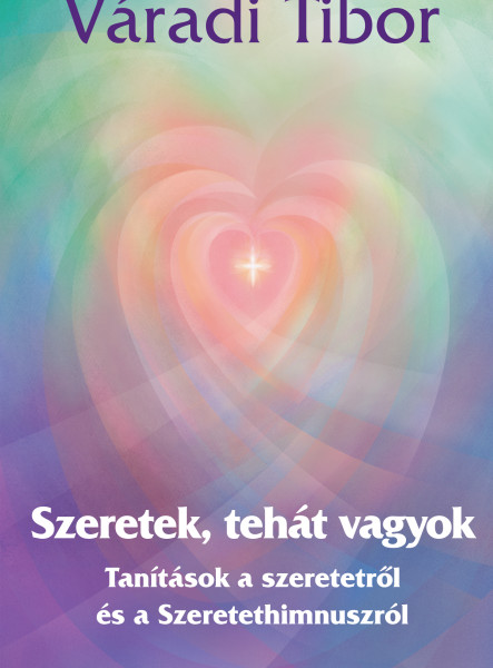 SZERETEK, TEHÁT VAGYOK - TANÍTÁSOK A SZERETETRŐL ÉS A SZERETETHIMNUSZRÓL
