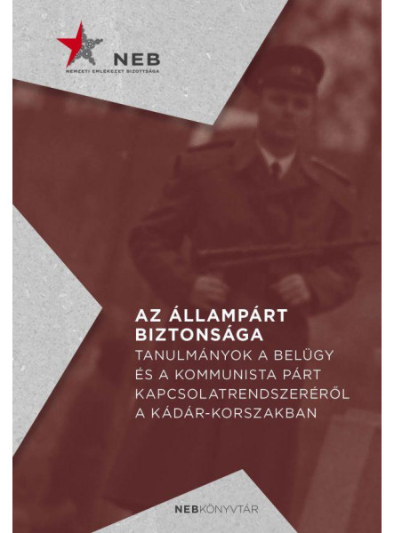 AZ ÁLLAMPÁRT BIZTONSÁGA - TANULMÁNYOK A BELÜGY ÉS A KOMMUNISTA PÁRT KAPCSOLATREN