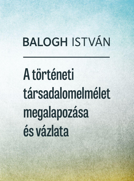 A TÖRTÉNETI TÁRSADALOMELMÉLET MEGALAPOZÁSA ÉS VÁZLATA