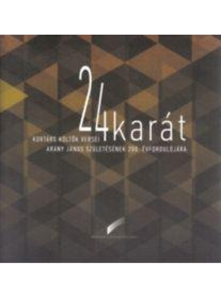 24 KARÁT - KORTÁRS KÖLTŐK VERSEI ARANY JÁNOS SZÜLETÉSÉNEK 200. ÉVFORDULÓJÁRA 24 KARÁT - KORTÁRS KÖLTŐK VERSEI ARANY JÁNOS SZÜLETÉSÉNEK 200. ÉVFORDULÓJÁRA