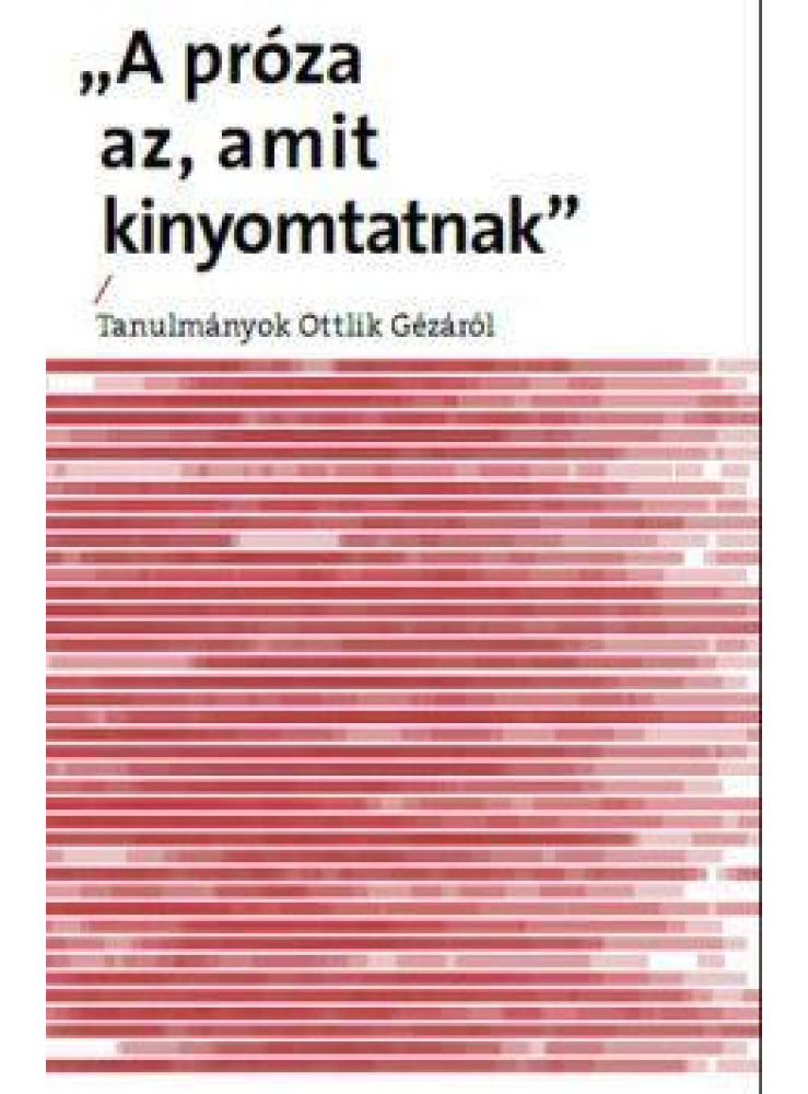 PRÓZA AZ, AMIT KINYOMTATNAK - TANULMÁNYOK OTTLIK GÉZÁRÓL PRÓZA AZ, AMIT KINYOMTATNAK - TANULMÁNYOK OTTLIK GÉZÁRÓL