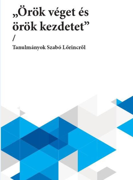 ÖRÖK VÉGET ÉS ÖRÖK KEZDETET - TANULMÁNYOK SZABÓ LŐRINCRŐL