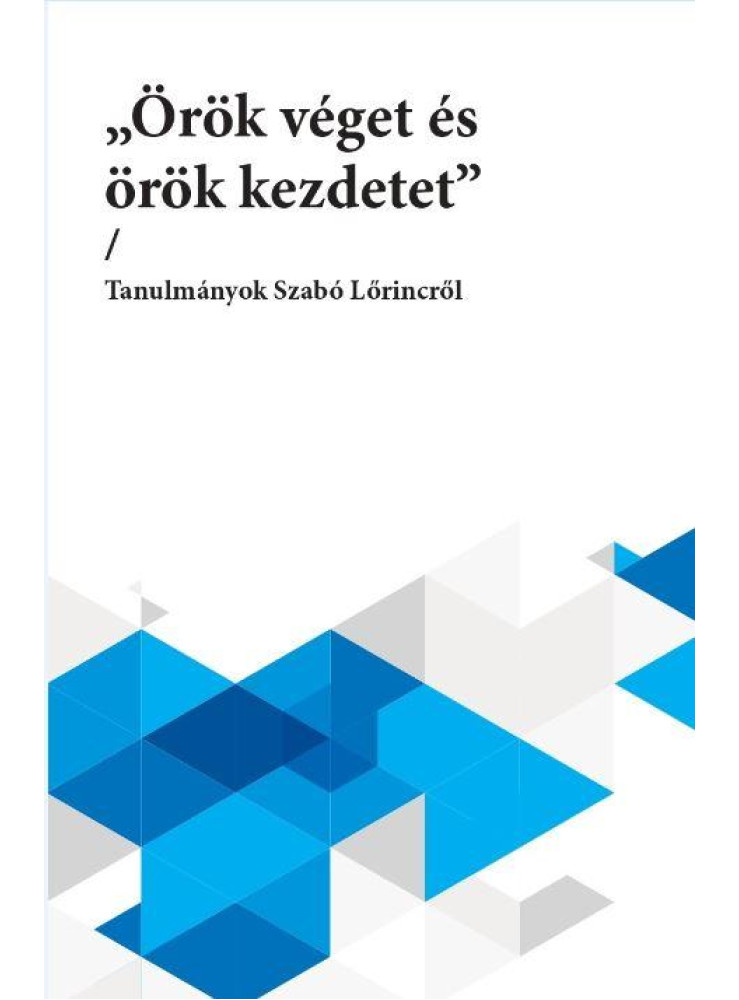 ÖRÖK VÉGET ÉS ÖRÖK KEZDETET - TANULMÁNYOK SZABÓ LŐRINCRŐL ÖRÖK VÉGET ÉS ÖRÖK KEZDETET - TANULMÁNYOK SZABÓ LŐRINCRŐL