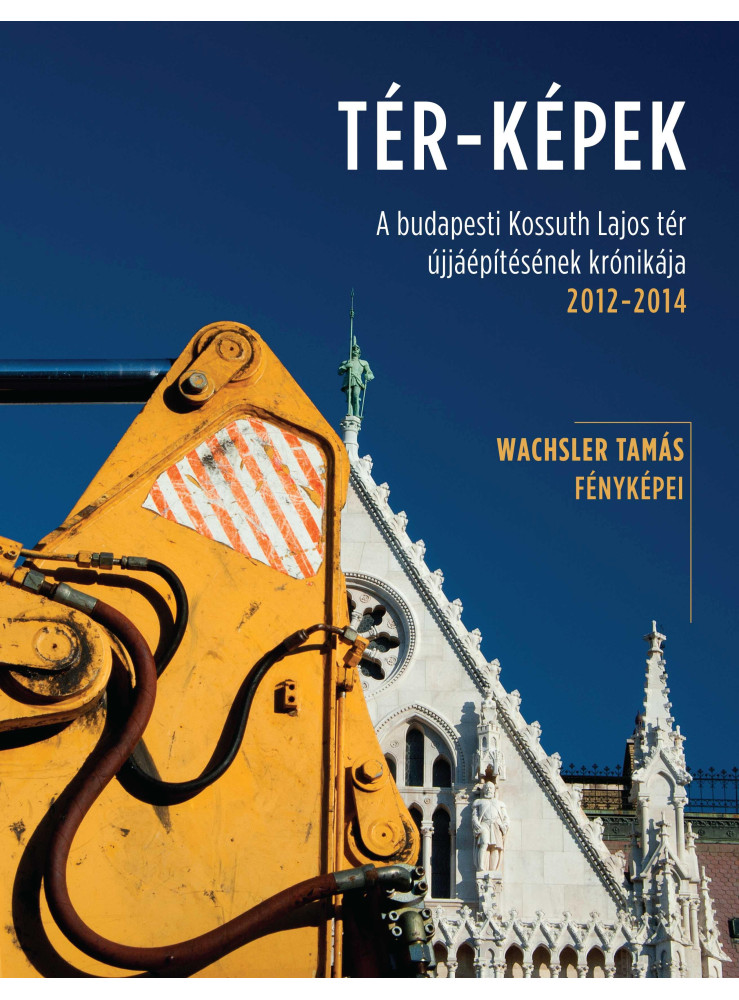 TÉR-KÉPEK - A BUDAPESTI KOSSUTH LAJOS TÉR ÚJJÁÉPÍTÉSÉNEK KRÓNIKÁJA 2012-2014