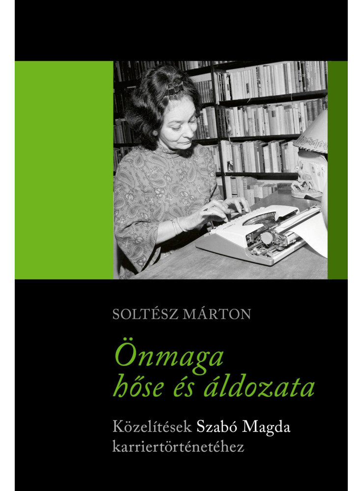 ÖNMAGA HŐSE ÉS ÁLDOZATA - KÖZELÍTÉSEK SZABÓ MAGDA KARRIERTÖRTÉNETÉHEZ