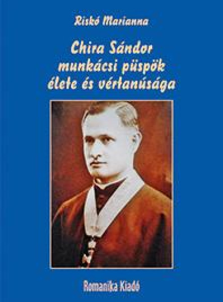 CHIRA SÁNDOR MUNKÁCSI PÜSPÖK ÉLETE ÉS VÉRTANÚSÁGA