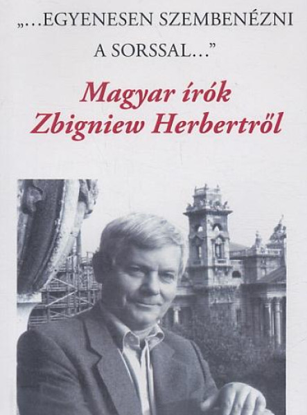 "EGYENESEN SZEMBENÉZNI A SORSSAL" -  MAGYAR ÍRÓK ZBIGNIEW HERBERTRŐL