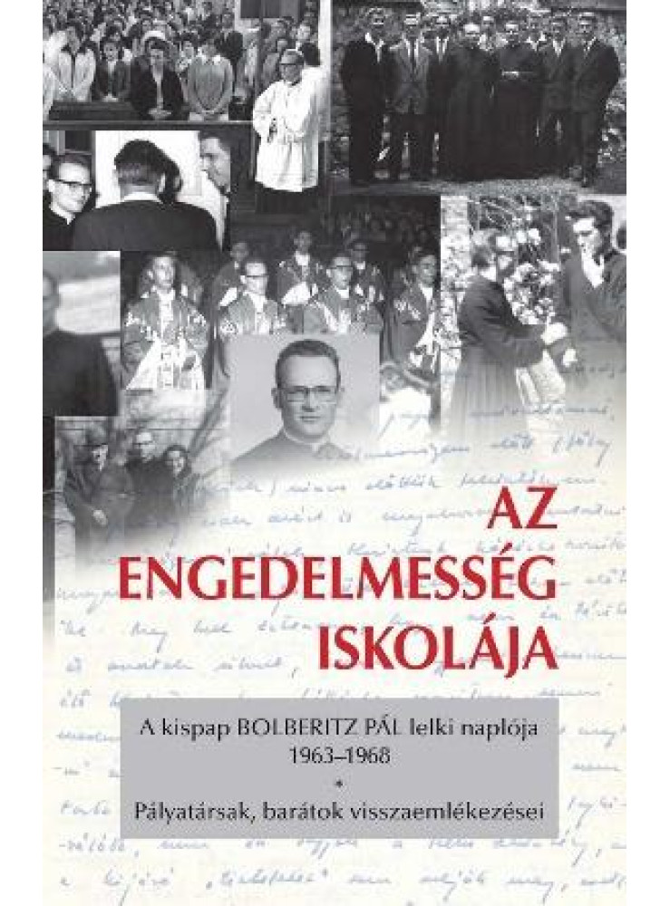 AZ ENGEDELMESSÉG ISKOLÁJA - A KISPAP BOLBERITZ PÁL LELKI NAPLÓJA (1963-1968) AZ ENGEDELMESSÉG ISKOLÁJA - A KISPAP BOLBERITZ PÁL LELKI NAPLÓJA (1963-1968)