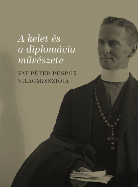 A KELET ÉS A DIPLOMÁCIA MŰVÉSZETE - VAY PÉTER PÜSPÖK VILÁGMISSZIÓJA