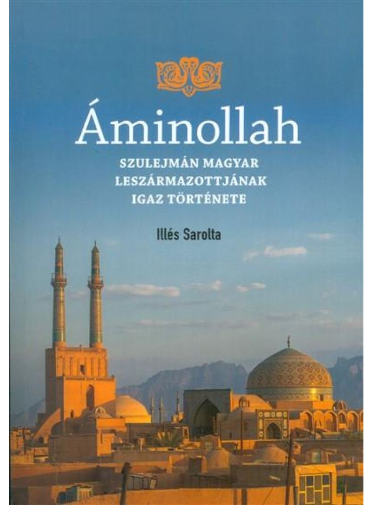ÁMINOLLAH - SZULEJMÁN MAGYAR LESZÁRMAZOTTAINAK IGAZ TÖRTÉNETE ÁMINOLLAH - SZULEJMÁN MAGYAR LESZÁRMAZOTTAINAK IGAZ TÖRTÉNETE
