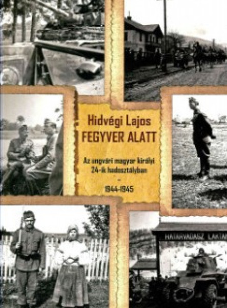 FEGYVER ALATT - AZ UNGVÁRI MAGYAR KIRÁLYI 24-IK HADOSZTÁLYBAN 1944-1945